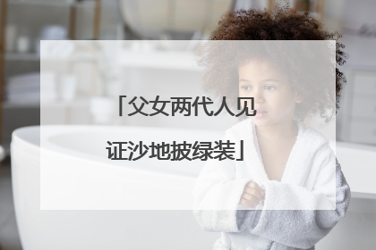 父女两代人见证沙地披绿装
