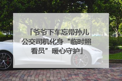 爷爷下车忘带孙儿 公交司机化身“临时照看员”暖心守护
