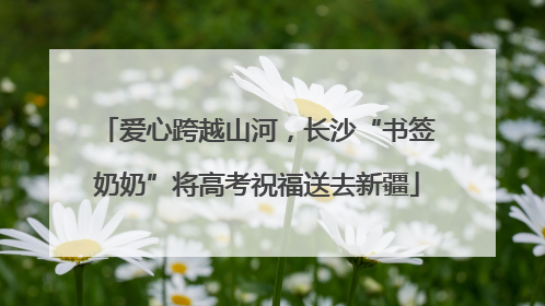 爱心跨越山河，长沙“书签奶奶”将高考祝福送去新疆