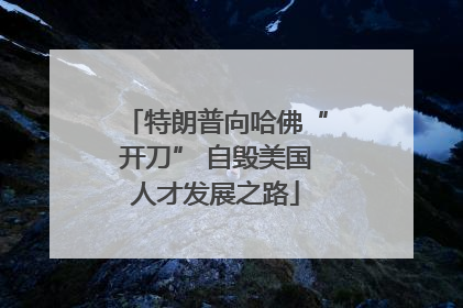 特朗普向哈佛“开刀” 自毁美国人才发展之路