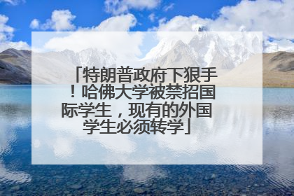 特朗普政府下狠手！哈佛大学被禁招国际学生，现有的外国学生必须转学
