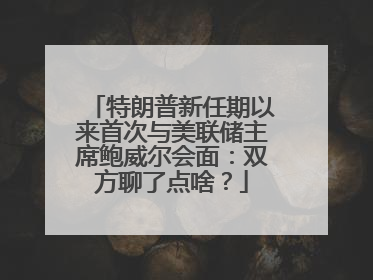 特朗普新任期以来首次与美联储主席鲍威尔会面：双方聊了点啥？