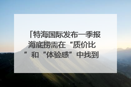 特海国际发布一季报 海底捞需在“质价比”和“体验感”中找到平衡｜新经济观察