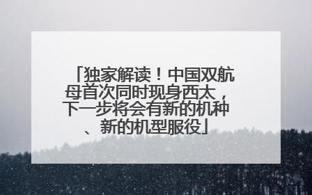 独家解读！中国双航母首次同时现身西太，下一步将会有新的机种、新的机型服役