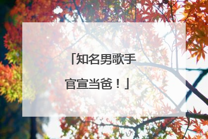 知名男歌手官宣当爸！