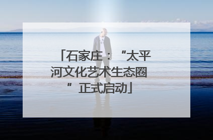 石家庄：“太平河文化艺术生态圈”正式启动