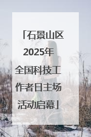 石景山区2025年全国科技工作者日主场活动启幕