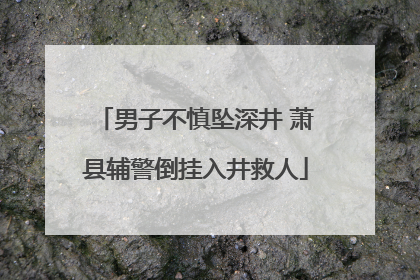 男子不慎坠深井 萧县辅警倒挂入井救人