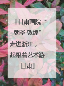 甘肃画院“朝圣·敦煌”走进浙江，一起跟着艺术游甘肃