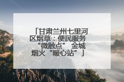 甘肃兰州七里河区烟草：便民服务“微触点” 金城烟火“暖心站”