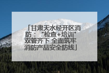 甘肃天水经开区消防：“检查+培训”双管齐下 全面筑牢消防产品安全防线