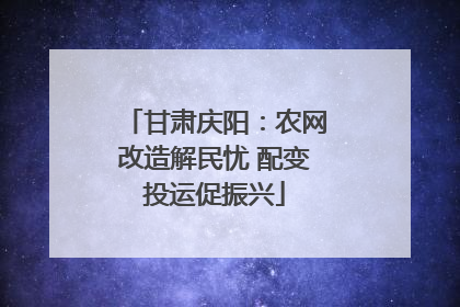 甘肃庆阳：农网改造解民忧 配变投运促振兴