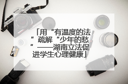 用“有温度的法”疏解“少年的愁”——湖南立法促进学生心理健康