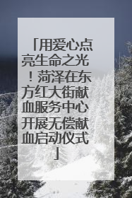 用爱心点亮生命之光！菏泽在东方红大街献血服务中心开展无偿献血启动仪式