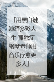 用黑白键演绎多彩人生 孤独症钢琴老师用音乐疗愈更多人