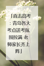 直击高考：青岛各大考点送考氛围拉满 老师家长齐上阵