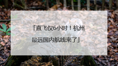 直飞仅6小时！杭州最远国内航线来了