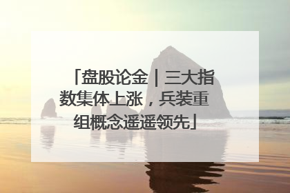 盘股论金｜三大指数集体上涨，兵装重组概念遥遥领先