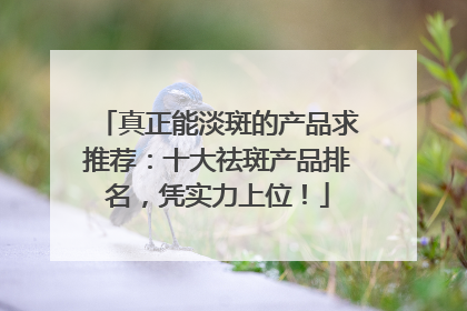 真正能淡斑的产品求推荐：十大祛斑产品排名，凭实力上位！