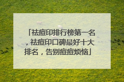 祛痘印排行榜第一名，祛痘印口碑最好十大排名，告别痘痘烦恼
