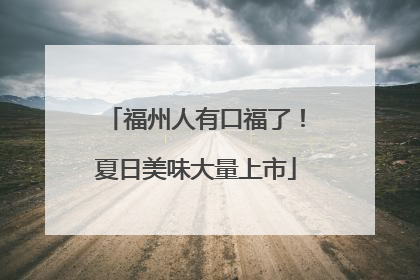 福州人有口福了！夏日美味大量上市