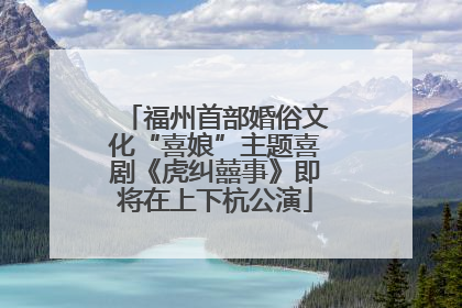 福州首部婚俗文化“喜娘”主题喜剧《虎纠囍事》即将在上下杭公演