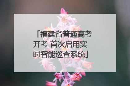 福建省普通高考开考 首次启用实时智能巡查系统
