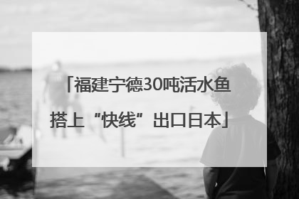 福建宁德30吨活水鱼搭上“快线”出口日本