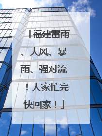 福建雷雨、大风、暴雨、强对流！大家忙完快回家！