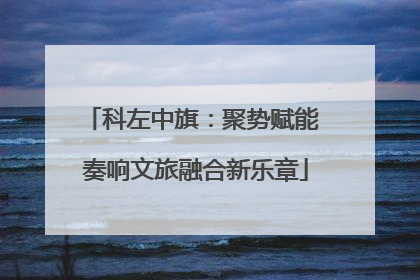 科左中旗：聚势赋能 奏响文旅融合新乐章