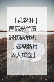 竞彩湃｜国际米兰遭遇伤病危机，曼城新月故人重逢