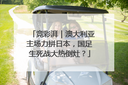 竞彩湃｜澳大利亚主场力拼日本，国足生死战大热倒灶？