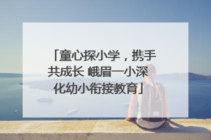 童心探小学，携手共成长 峨眉一小深化幼小衔接教育