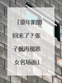 童年阴影回来了？张子枫再现恶女名场面
