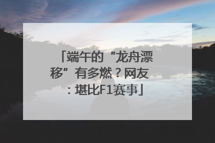 端午的“龙舟漂移”有多燃？网友：堪比F1赛事