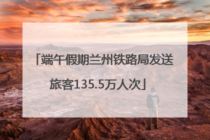 端午假期兰州铁路局发送旅客135.5万人次