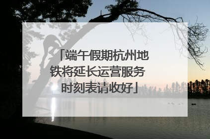 端午假期杭州地铁将延长运营服务 时刻表请收好