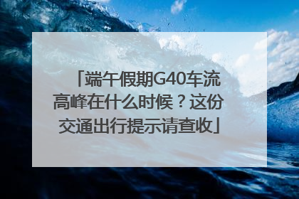 端午假期G40车流高峰在什么时候？这份交通出行提示请查收