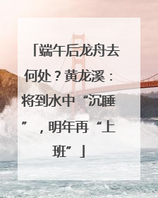 端午后龙舟去何处？黄龙溪：将到水中“沉睡”，明年再“上班”