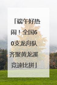 端午好热闹！全国60支龙舟队齐聚黄龙溪竞速比拼
