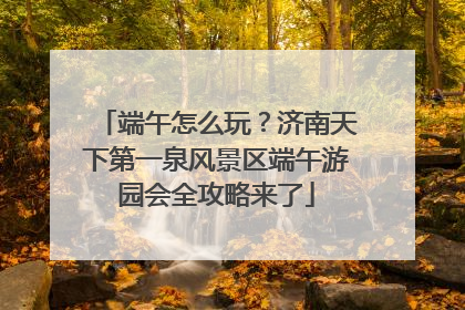 端午怎么玩？济南天下第一泉风景区端午游园会全攻略来了