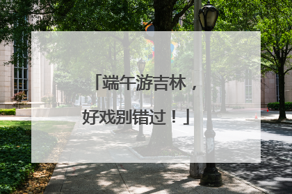 端午游吉林，好戏别错过！