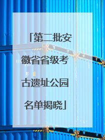 第二批安徽省省级考古遗址公园名单揭晓