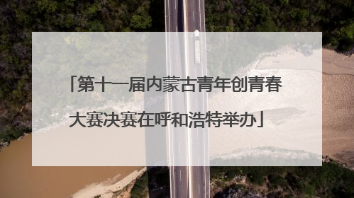 第十一届内蒙古青年创青春大赛决赛在呼和浩特举办