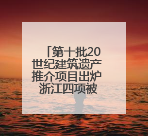 第十批20世纪建筑遗产推介项目出炉 浙江四项被推介