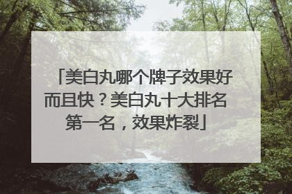 美白丸哪个牌子效果好而且快？美白丸十大排名第一名，效果炸裂