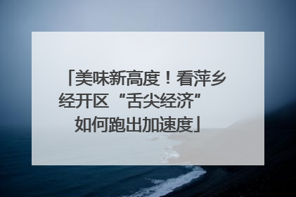 美味新高度！看萍乡经开区“舌尖经济” 如何跑出加速度