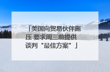 美国向贸易伙伴施压 要求周三前提供谈判“最佳方案”
