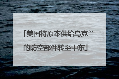 美国将原本供给乌克兰的防空部件转至中东