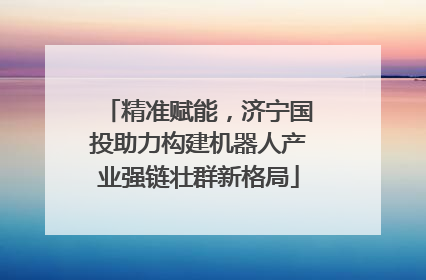 精准赋能，济宁国投助力构建机器人产业强链壮群新格局